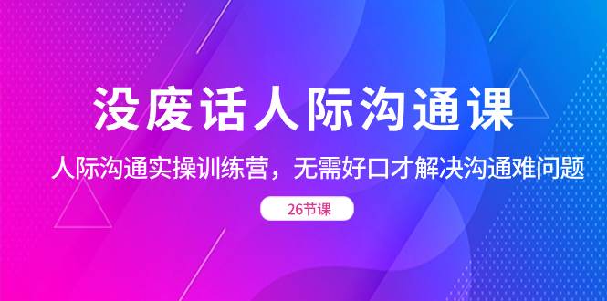 （8462期）没废话人际 沟通课，人际 沟通实操训练营，无需好口才解决沟通难问题（26节云深网创社聚集了最新的创业项目，副业赚钱，助力网络赚钱创业。云深网创社