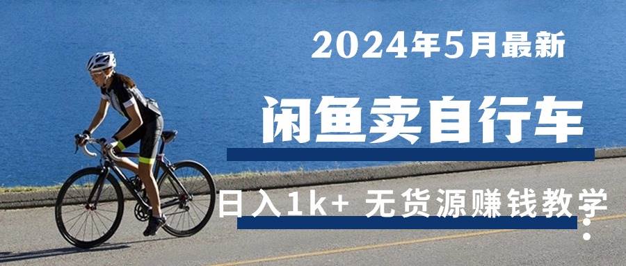 （10543期）2024年5月闲鱼卖自行车日入1k+ 最新无货源赚钱教学云深网创社聚集了最新的创业项目，副业赚钱，助力网络赚钱创业。云深网创社