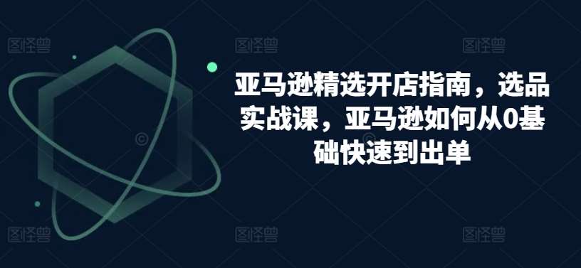 亚马逊精选开店指南，选品实战课，亚马逊如何从0基础快速到出单云深网创社聚集了最新的创业项目，副业赚钱，助力网络赚钱创业。云深网创社