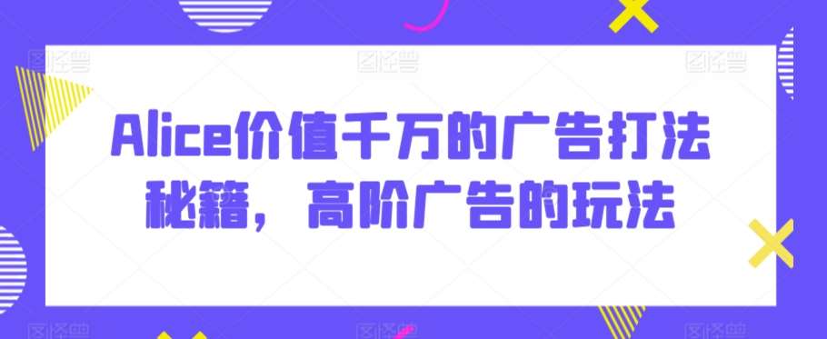 Alice价值千万的广告打法秘籍，高阶广告的玩法云深网创社聚集了最新的创业项目，副业赚钱，助力网络赚钱创业。云深网创社