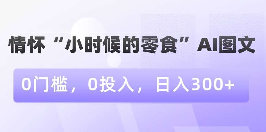 情怀“小时候的零食”AI图文，0门槛，0投入，日入300+【揭秘】云深网创社聚集了最新的创业项目，副业赚钱，助力网络赚钱创业。云深网创社