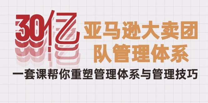 （10178期）30亿-亚马逊大卖团队管理体系，一套课帮你重塑管理体系与管理技巧云深网创社聚集了最新的创业项目，副业赚钱，助力网络赚钱创业。云深网创社