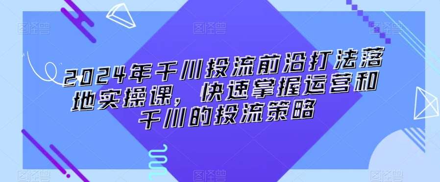 2024年千川投流前沿打法落地实操课，快速掌握运营和千川的投流策略云深网创社聚集了最新的创业项目，副业赚钱，助力网络赚钱创业。云深网创社