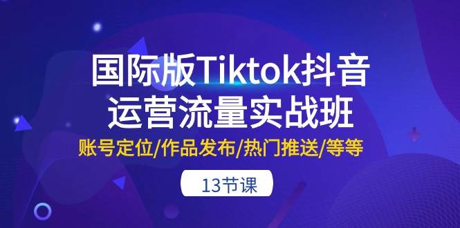 （10712期）国际版Tiktok抖音运营流量实战班：账号定位/作品发布/热门推送/等等-13节云深网创社聚集了最新的创业项目，副业赚钱，助力网络赚钱创业。云深网创社