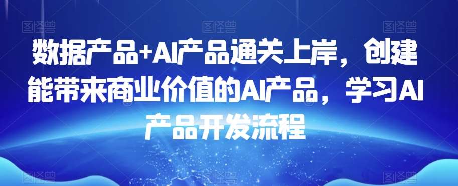 数据产品+AI产品通关上岸，创建能带来商业价值的AI产品，学习AI产品开发流程云深网创社聚集了最新的创业项目，副业赚钱，助力网络赚钱创业。云深网创社