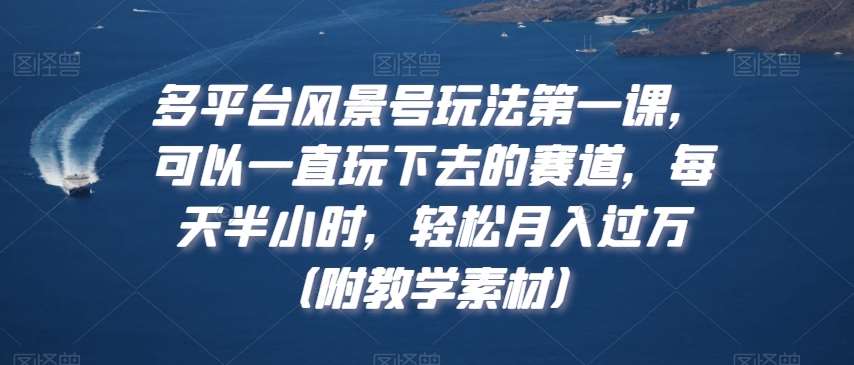 多平台风景号玩法第一课，可以一直玩下去的赛道，每天半小时，轻松月入过万（附教学素材）【揭秘】云深网创社聚集了最新的创业项目，副业赚钱，助力网络赚钱创业。云深网创社