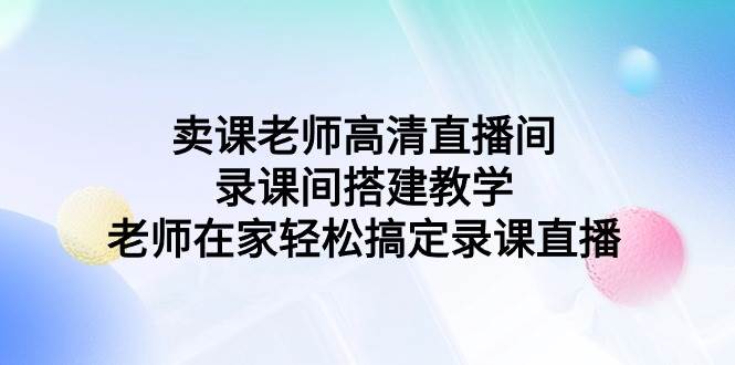 （9314期）卖课老师高清直播间 录课间搭建教学，老师在家轻松搞定录课直播云深网创社聚集了最新的创业项目，副业赚钱，助力网络赚钱创业。云深网创社