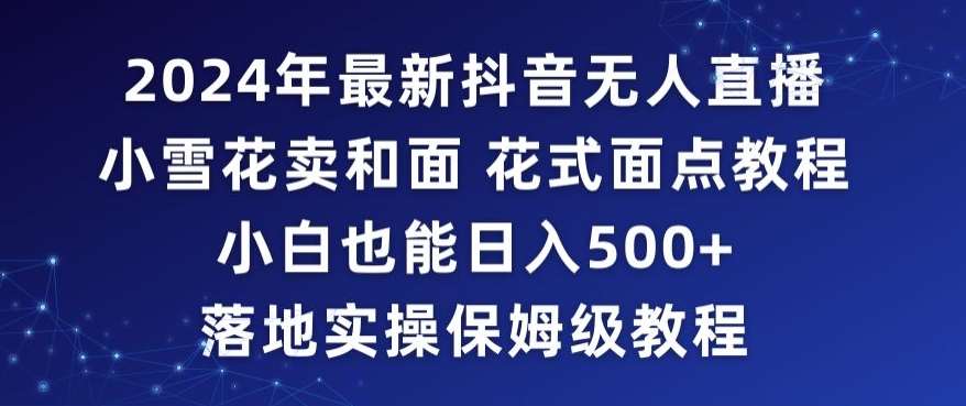 2024年抖音最新无人直播小雪花卖和面、花式面点教程小白也能日入500+落地实操保姆级教程【揭秘】云深网创社聚集了最新的创业项目，副业赚钱，助力网络赚钱创业。云深网创社