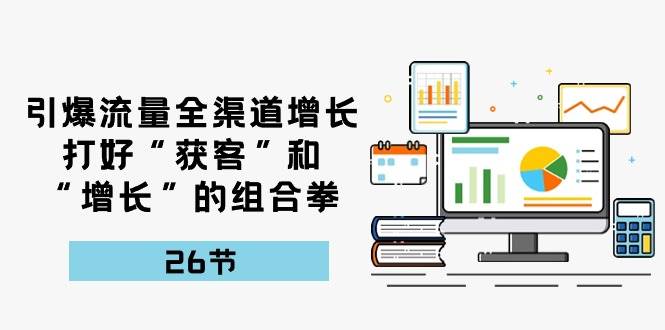 引爆流量，全渠道增长，打好“获客”和“增长”的组合拳（27节课）云深网创社聚集了最新的创业项目，副业赚钱，助力网络赚钱创业。云深网创社