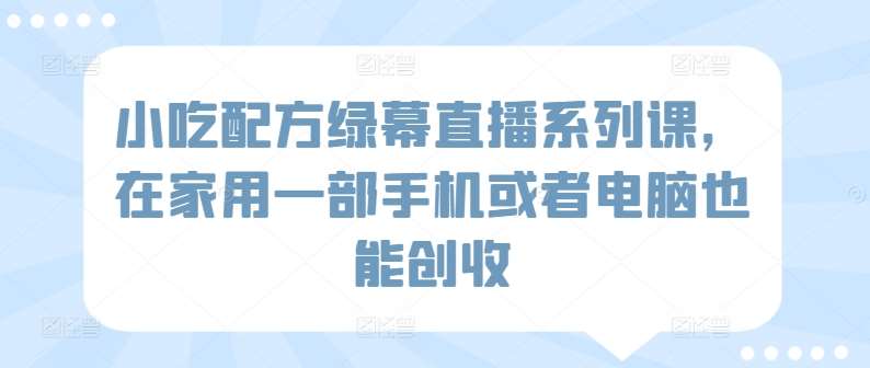 小吃配方绿幕直播系列课，在家用一部手机或者电脑也能创收云深网创社聚集了最新的创业项目，副业赚钱，助力网络赚钱创业。云深网创社