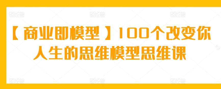 【商业即模型】100个改变你人生的思维模型思维课云深网创社聚集了最新的创业项目，副业赚钱，助力网络赚钱创业。云深网创社