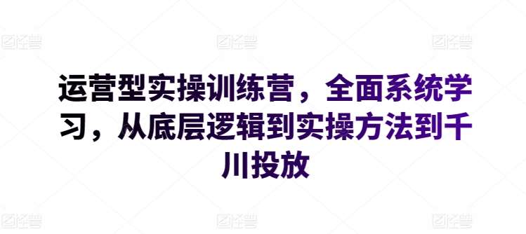 运营型实操训练营，全面系统学习，从底层逻辑到实操方法到千川投放云深网创社聚集了最新的创业项目，副业赚钱，助力网络赚钱创业。云深网创社