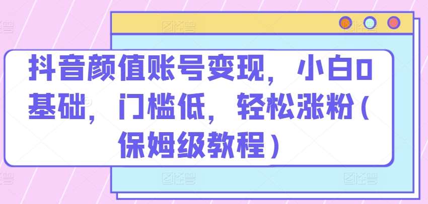 抖音颜值账号变现，小白0基础，门槛低，​轻松涨粉(保姆级教程)【揭秘】云深网创社聚集了最新的创业项目，副业赚钱，助力网络赚钱创业。云深网创社