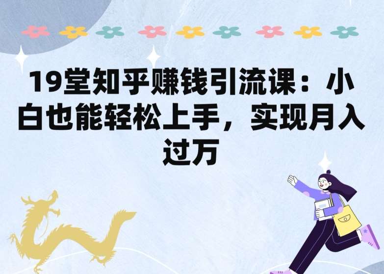 19堂知乎赚钱引流课：小白也能轻松上手，实现月入过W云深网创社聚集了最新的创业项目，副业赚钱，助力网络赚钱创业。云深网创社