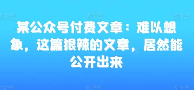 某公众号付费文章：难以想象，这篇狠辣的文章，居然能公开出来云深网创社聚集了最新的创业项目，副业赚钱，助力网络赚钱创业。云深网创社