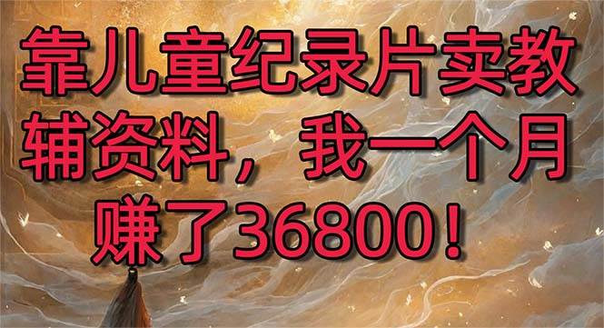 （8808期）靠儿童纪录片卖教辅资料，一个月赚了36800！暴力变现2.0版本，喂饭级教学云深网创社聚集了最新的创业项目，副业赚钱，助力网络赚钱创业。云深网创社