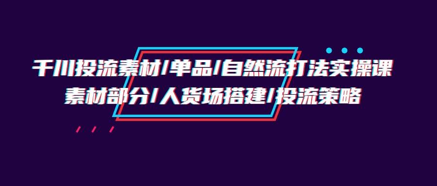 （9908期）千川投流素材/单品/自然流打法实操培训班，素材部分/人货场搭建/投流策略云深网创社聚集了最新的创业项目，副业赚钱，助力网络赚钱创业。云深网创社