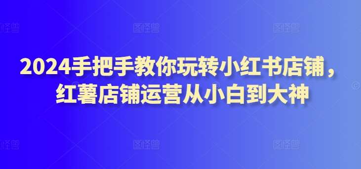 2024手把手教你玩转小红书店铺，红薯店铺运营从小白到大神云深网创社聚集了最新的创业项目，副业赚钱，助力网络赚钱创业。云深网创社