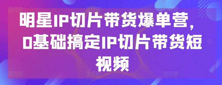 明星IP切片带货爆单营，0基础搞定IP切片带货短视频云深网创社聚集了最新的创业项目，副业赚钱，助力网络赚钱创业。云深网创社