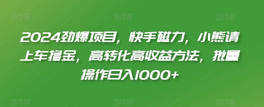 2024劲爆项目，快手磁力，小熊请上车撸金，高转化高收益方法，批量操作日入1000+【揭秘】云深网创社聚集了最新的创业项目，副业赚钱，助力网络赚钱创业。云深网创社