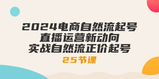 （10609期）2024电商自然流起号，直播运营新动向 实战自然流正价起号-25节课云深网创社聚集了最新的创业项目，副业赚钱，助力网络赚钱创业。云深网创社