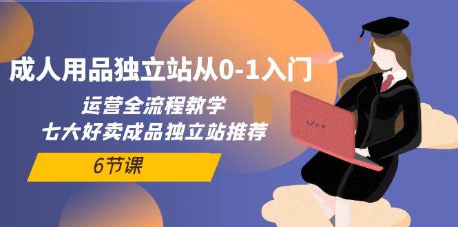 （10082期）成人用品独立站从0-1入门，运营全流程教学，七大好卖成品独立站推荐-6节课云深网创社聚集了最新的创业项目，副业赚钱，助力网络赚钱创业。云深网创社