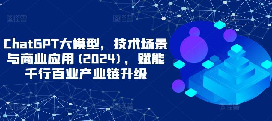 ChatGPT大模型，技术场景与商业应用(2024)，赋能千行百业产业链升级云深网创社聚集了最新的创业项目，副业赚钱，助力网络赚钱创业。云深网创社