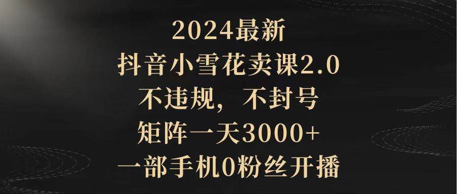 （9639期）2024最新抖音小雪花卖课2.0 不违规 不封号 矩阵一天3000+一部手机0粉丝开播云深网创社聚集了最新的创业项目，副业赚钱，助力网络赚钱创业。云深网创社