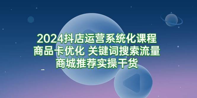 （9438期）2024抖店运营系统化课程：商品卡优化 关键词搜索流量商城推荐实操干货云深网创社聚集了最新的创业项目，副业赚钱，助力网络赚钱创业。云深网创社