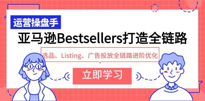 （9801期）亚马逊Bestsellers打造全链路，选品、Listing、广告投放全链路进阶优化云深网创社聚集了最新的创业项目，副业赚钱，助力网络赚钱创业。云深网创社