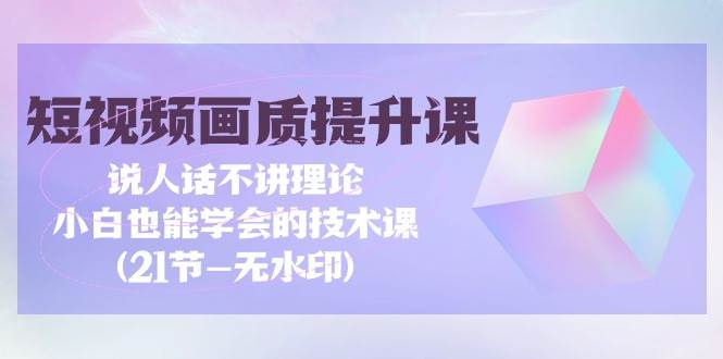 （9659期）短视频-画质提升课，说人话不讲理论，小白也能学会的技术课(21节-无水印)云深网创社聚集了最新的创业项目，副业赚钱，助力网络赚钱创业。云深网创社