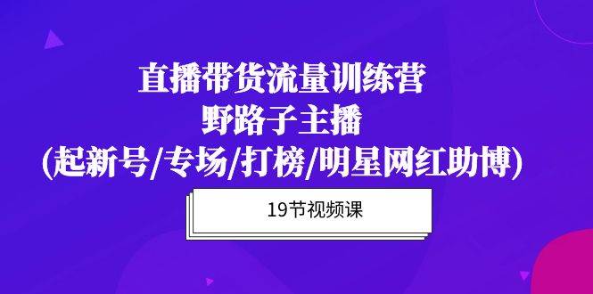 （10016期）直播带货流量特训营，野路子主播(起新号/专场/打榜/明星网红助博)19节课云深网创社聚集了最新的创业项目，副业赚钱，助力网络赚钱创业。云深网创社