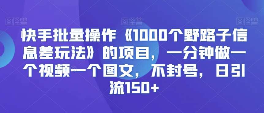 快手批量操作《1000个野路子信息差玩法》的项目，一分钟做一个视频一个图文，不封号，日引流150+【揭秘】云深网创社聚集了最新的创业项目，副业赚钱，助力网络赚钱创业。云深网创社