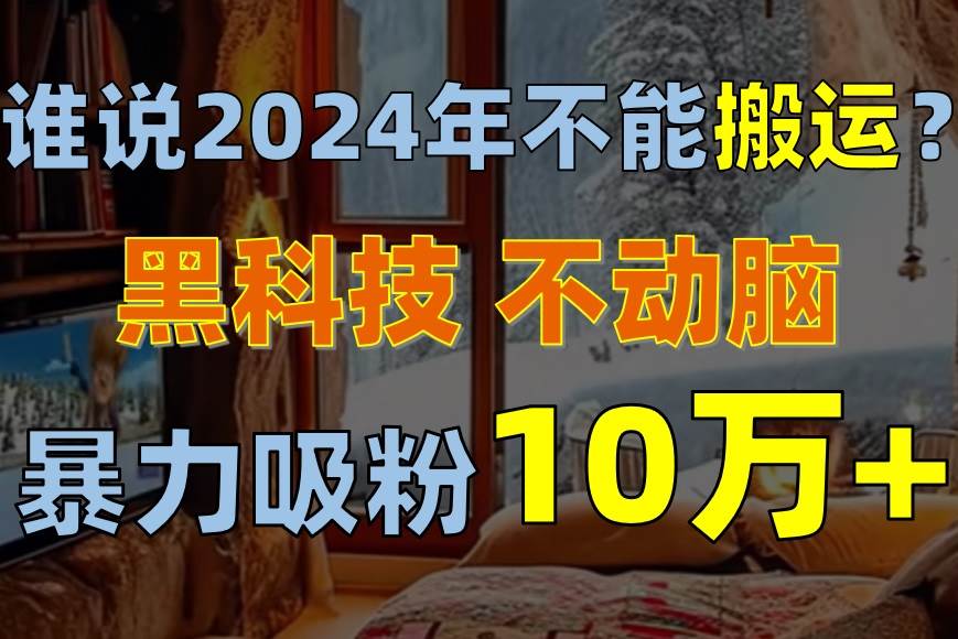 （10634期）谁说2024年不能搬运？只动手不动脑，自媒体平台单月暴力涨粉10000+云深网创社聚集了最新的创业项目，副业赚钱，助力网络赚钱创业。云深网创社