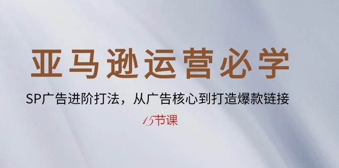 （10531期）亚马逊运营必学： SP广告进阶打法，从广告核心到打造爆款链接-15节课云深网创社聚集了最新的创业项目，副业赚钱，助力网络赚钱创业。云深网创社