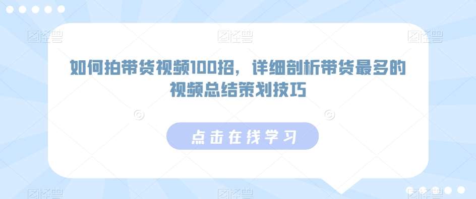 如何拍带货视频100招，详细剖析带货最多的视频总结策划技巧云深网创社聚集了最新的创业项目，副业赚钱，助力网络赚钱创业。云深网创社