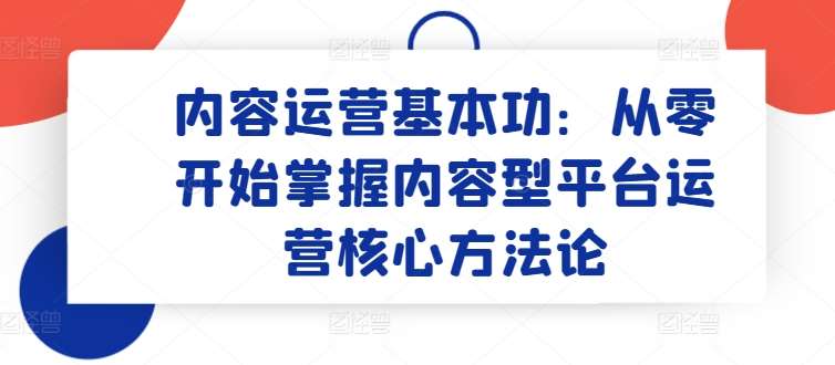 内容运营基本功：从零开始掌握内容型平台运营核心方法论云深网创社聚集了最新的创业项目，副业赚钱，助力网络赚钱创业。云深网创社