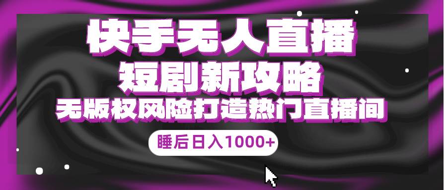 （9918期）快手无人直播短剧新攻略，合规无版权风险，打造热门直播间，睡后日入1000+云深网创社聚集了最新的创业项目，副业赚钱，助力网络赚钱创业。云深网创社