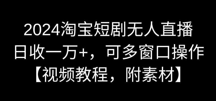 2024淘宝短剧无人直播，日收一万+，可多窗口操作【视频教程，附素材】【揭秘】云深网创社聚集了最新的创业项目，副业赚钱，助力网络赚钱创业。云深网创社