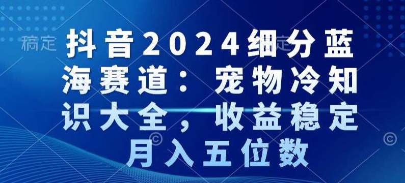 抖音2024细分蓝海赛道：宠物冷知识大全，收益稳定，月入五位数【揭秘】云深网创社聚集了最新的创业项目，副业赚钱，助力网络赚钱创业。云深网创社