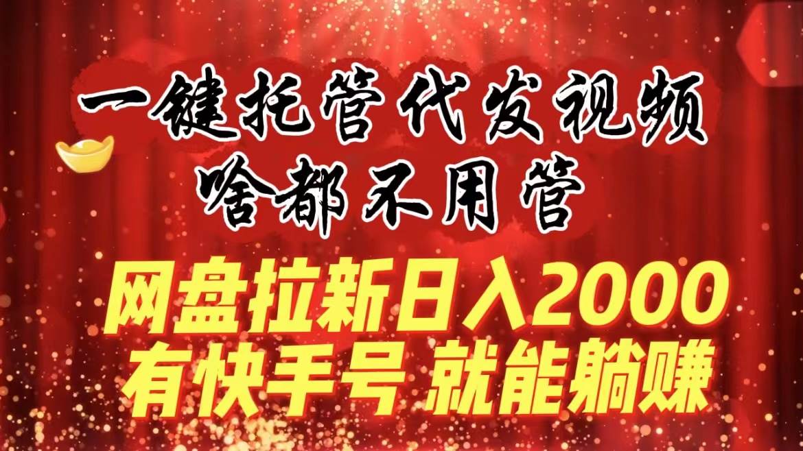 （8718期）一键托管代发视频，啥都不用管，网盘拉新日入2000+，有快手号就能躺赚云深网创社聚集了最新的创业项目，副业赚钱，助力网络赚钱创业。云深网创社