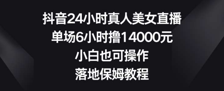 抖音24小时真人美女直播，单场6小时撸14000元，小白也可操作，落地保姆教程【揭秘】云深网创社聚集了最新的创业项目，副业赚钱，助力网络赚钱创业。云深网创社