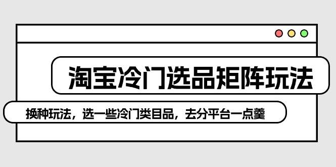 （10159期）淘宝冷门选品矩阵玩法：换种玩法，选一些冷门类目品，去分平台一点羹云深网创社聚集了最新的创业项目，副业赚钱，助力网络赚钱创业。云深网创社