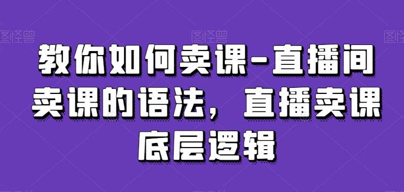 教你如何卖课-直播间卖课的语法，直播卖课底层逻辑云深网创社聚集了最新的创业项目，副业赚钱，助力网络赚钱创业。云深网创社