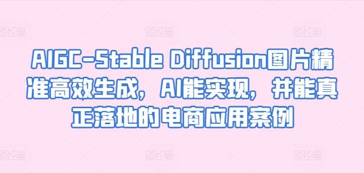 AIGC-Stable Diffusion图片精准高效生成，AI能实现，并能真正落地的电商应用案例云深网创社聚集了最新的创业项目，副业赚钱，助力网络赚钱创业。云深网创社