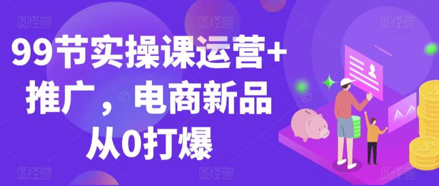 99节实操课运营+推广，电商新品从0打爆云深网创社聚集了最新的创业项目，副业赚钱，助力网络赚钱创业。云深网创社