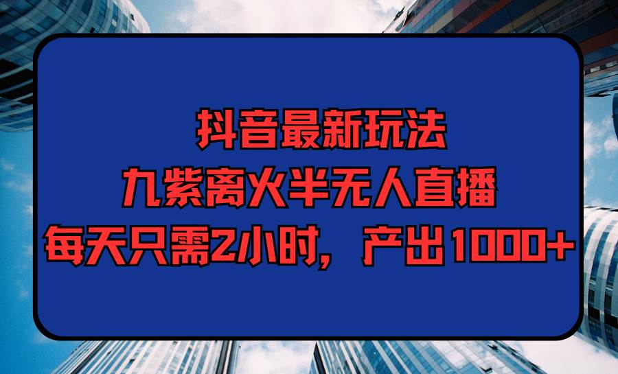 （9619期）抖音最新玩法，九紫离火半无人直播，每天只需2小时，产出1000+云深网创社聚集了最新的创业项目，副业赚钱，助力网络赚钱创业。云深网创社