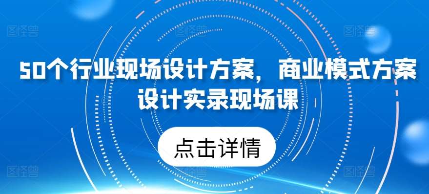 50个行业现场设计方案，​商业模式方案设计实录现场课云深网创社聚集了最新的创业项目，副业赚钱，助力网络赚钱创业。云深网创社