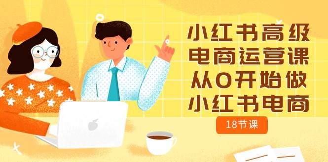 （10317期）小红书高级电商运营课，从0开始做小红书电商（18节课）云深网创社聚集了最新的创业项目，副业赚钱，助力网络赚钱创业。云深网创社