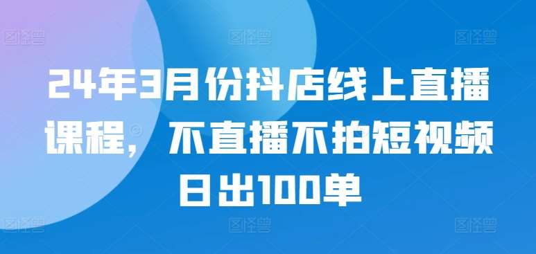 24年3月份抖店线上直播课程，不直播不拍短视频日出100单云深网创社聚集了最新的创业项目，副业赚钱，助力网络赚钱创业。云深网创社